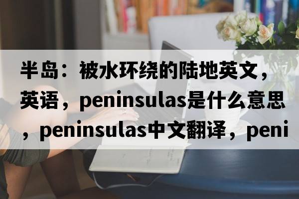 半島：被水環(huán)繞的陸地英文，英語(yǔ)，peninsulas是什么意思，peninsulas中文翻譯，peninsulas怎么讀、發(fā)音、用法及例句