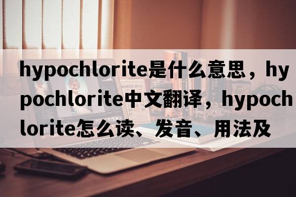 hypochlorite是什么意思，hypochlorite中文翻譯，hypochlorite怎么讀、發(fā)音、用法及例句