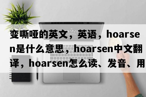 變嘶啞的英文，英語(yǔ)，hoarsen是什么意思，hoarsen中文翻譯，hoarsen怎么讀、發(fā)音、用法及例句