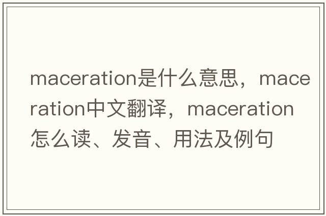 maceration是什么意思，maceration中文翻譯，maceration怎么讀、發(fā)音、用法及例句