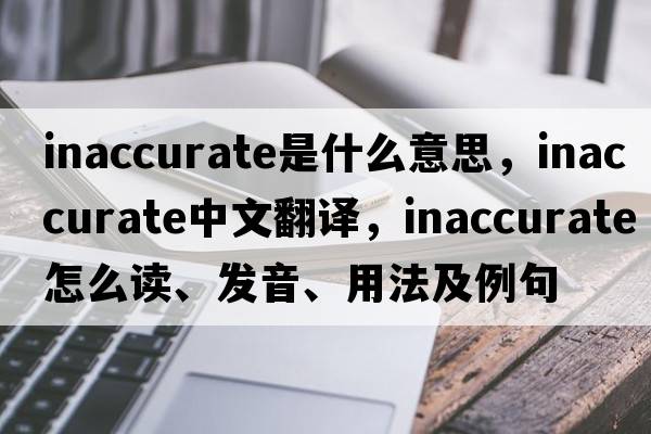 inaccurate是什么意思，inaccurate中文翻譯，inaccurate怎么讀、發(fā)音、用法及例句