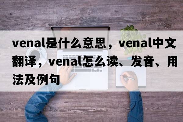 venal是什么意思，venal中文翻譯，venal怎么讀、發(fā)音、用法及例句