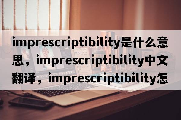 imprescriptibility是什么意思，imprescriptibility中文翻譯，imprescriptibility怎么讀、發(fā)音、用法及例句