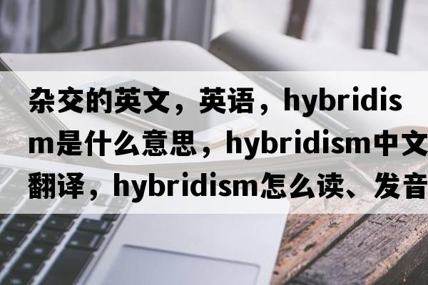 雜交的英文，英語(yǔ)，hybridism是什么意思，hybridism中文翻譯，hybridism怎么讀、發(fā)音、用法及例句