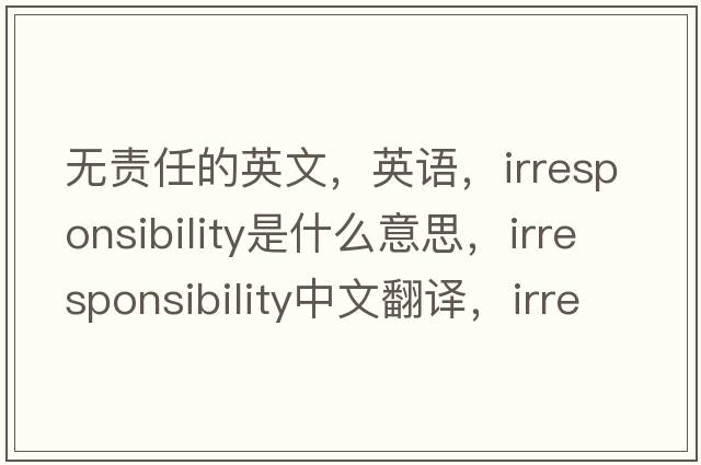 無(wú)責任的英文，英語(yǔ)，irresponsibility是什么意思，irresponsibility中文翻譯，irresponsibility怎么讀、發(fā)音、用法及例句