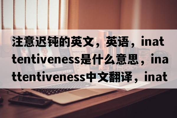 注意遲鈍的英文，英語(yǔ)，inattentiveness是什么意思，inattentiveness中文翻譯，inattentiveness怎么讀、發(fā)音、用法及例句