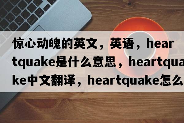 驚心動(dòng)魄的英文，英語(yǔ)，heartquake是什么意思，heartquake中文翻譯，heartquake怎么讀、發(fā)音、用法及例句