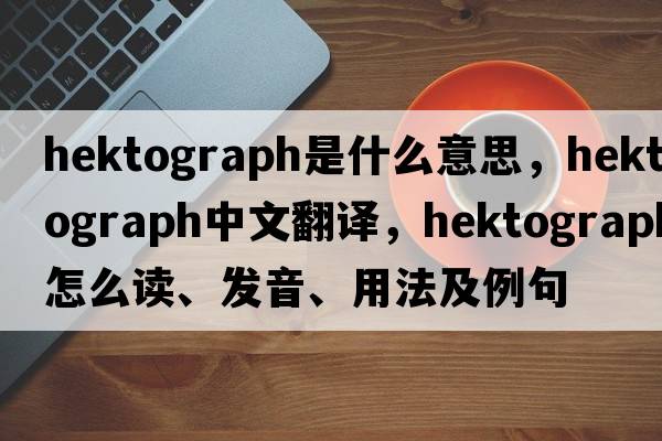 hektograph是什么意思，hektograph中文翻譯，hektograph怎么讀、發(fā)音、用法及例句