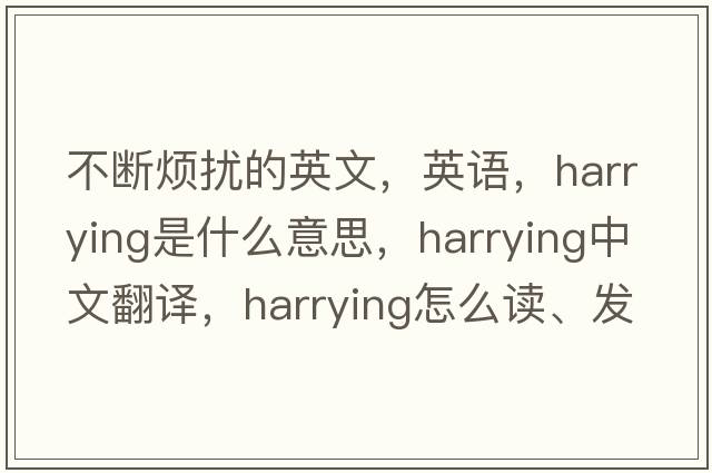 不斷煩擾的英文，英語(yǔ)，harrying是什么意思，harrying中文翻譯，harrying怎么讀、發(fā)音、用法及例句