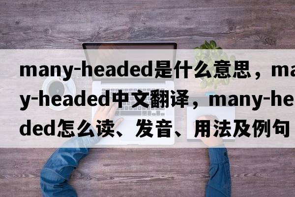 many-headed是什么意思，many-headed中文翻譯，many-headed怎么讀、發(fā)音、用法及例句