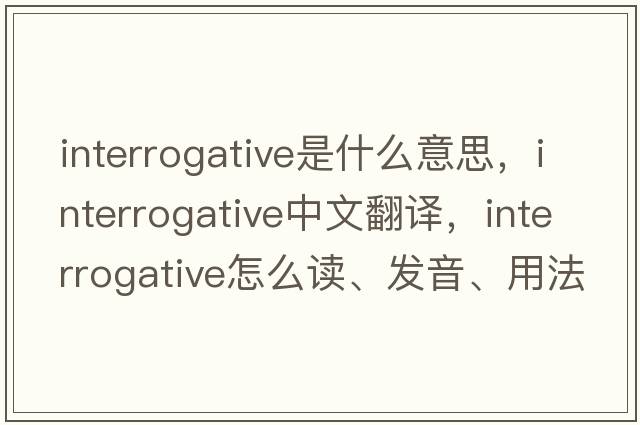interrogative是什么意思，interrogative中文翻譯，interrogative怎么讀、發(fā)音、用法及例句