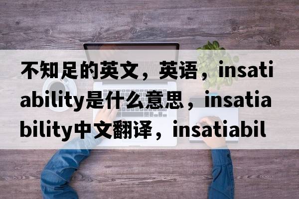 不知足的英文，英語(yǔ)，insatiability是什么意思，insatiability中文翻譯，insatiability怎么讀、發(fā)音、用法及例句