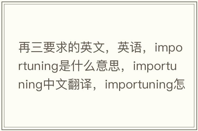 再三要求的英文，英語(yǔ)，importuning是什么意思，importuning中文翻譯，importuning怎么讀、發(fā)音、用法及例句