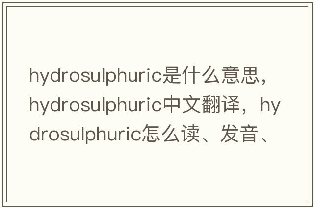 hydrosulphuric是什么意思，hydrosulphuric中文翻譯，hydrosulphuric怎么讀、發(fā)音、用法及例句