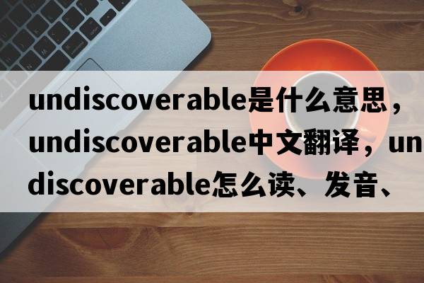 undiscoverable是什么意思，undiscoverable中文翻譯，undiscoverable怎么讀、發(fā)音、用法及例句