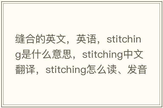縫合的英文，英語(yǔ)，stitching是什么意思，stitching中文翻譯，stitching怎么讀、發(fā)音、用法及例句
