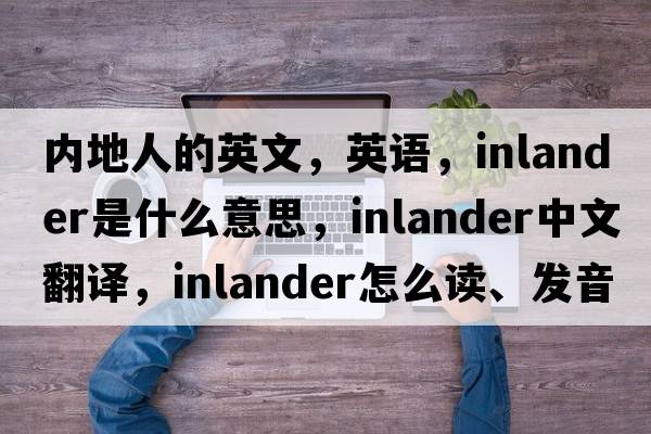 內地人的英文，英語(yǔ)，inlander是什么意思，inlander中文翻譯，inlander怎么讀、發(fā)音、用法及例句