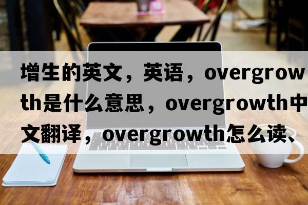 增生的英文，英語(yǔ)，overgrowth是什么意思，overgrowth中文翻譯，overgrowth怎么讀、發(fā)音、用法及例句