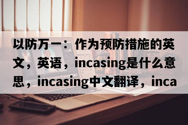 以防萬(wàn)一：作為預防措施的英文，英語(yǔ)，incasing是什么意思，incasing中文翻譯，incasing怎么讀、發(fā)音、用法及例句
