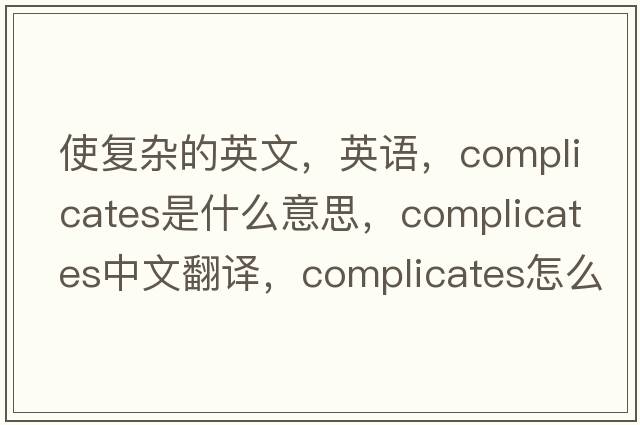 使復雜的英文，英語(yǔ)，complicates是什么意思，complicates中文翻譯，complicates怎么讀、發(fā)音、用法及例句