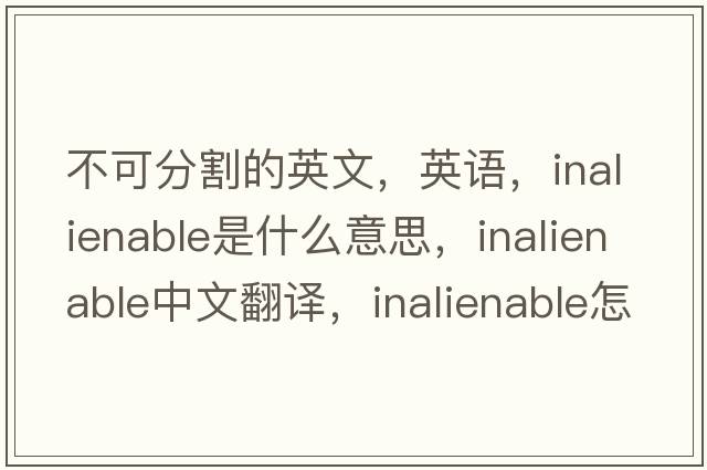 不可分割的英文，英語(yǔ)，inalienable是什么意思，inalienable中文翻譯，inalienable怎么讀、發(fā)音、用法及例句