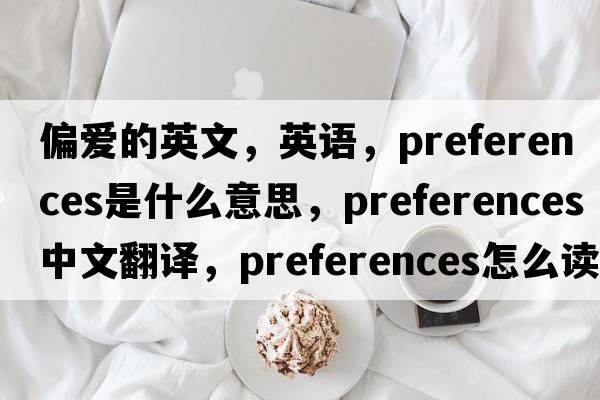 偏愛(ài)的英文，英語(yǔ)，preferences是什么意思，preferences中文翻譯，preferences怎么讀、發(fā)音、用法及例句