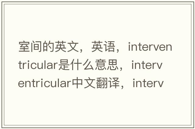 室間的英文，英語(yǔ)，interventricular是什么意思，interventricular中文翻譯，interventricular怎么讀、發(fā)音、用法及例句