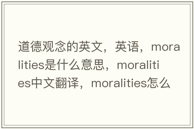 道德觀(guān)念的英文，英語(yǔ)，moralities是什么意思，moralities中文翻譯，moralities怎么讀、發(fā)音、用法及例句