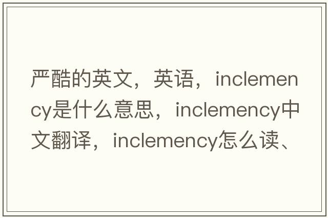 嚴酷的英文，英語(yǔ)，inclemency是什么意思，inclemency中文翻譯，inclemency怎么讀、發(fā)音、用法及例句