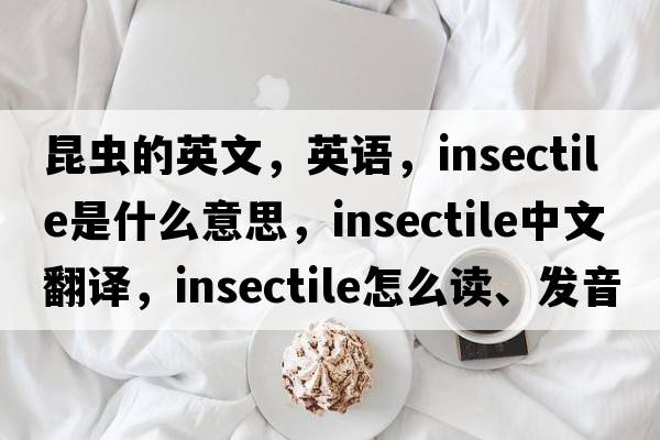 昆蟲(chóng)的英文，英語(yǔ)，insectile是什么意思，insectile中文翻譯，insectile怎么讀、發(fā)音、用法及例句