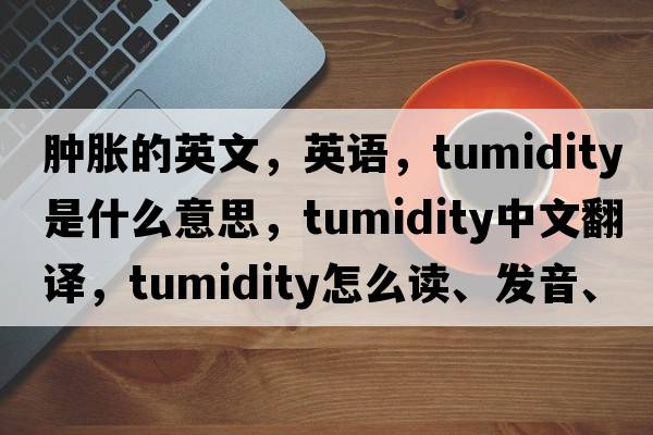 腫脹的英文，英語(yǔ)，tumidity是什么意思，tumidity中文翻譯，tumidity怎么讀、發(fā)音、用法及例句