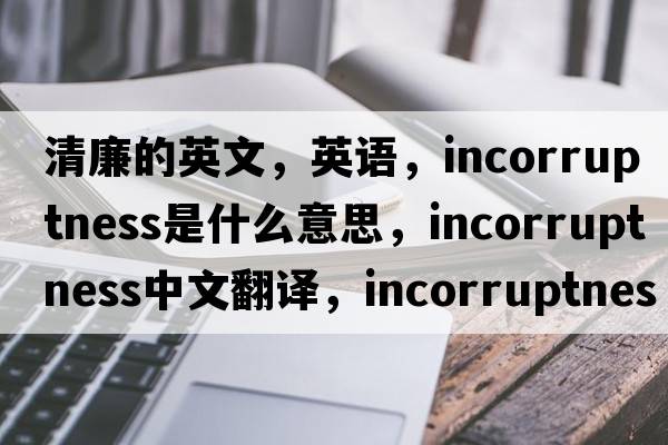 清廉的英文，英語(yǔ)，incorruptness是什么意思，incorruptness中文翻譯，incorruptness怎么讀、發(fā)音、用法及例句