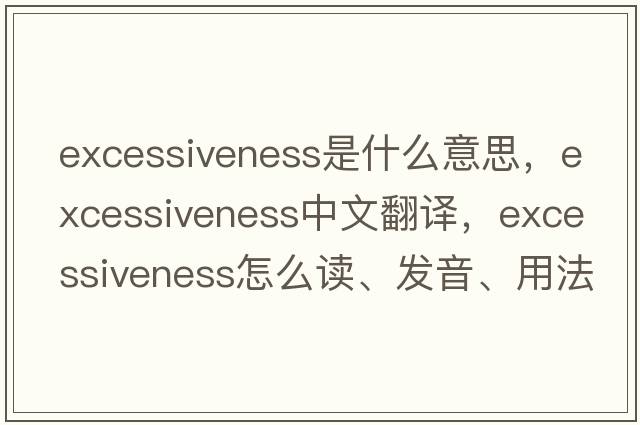 excessiveness是什么意思，excessiveness中文翻譯，excessiveness怎么讀、發(fā)音、用法及例句