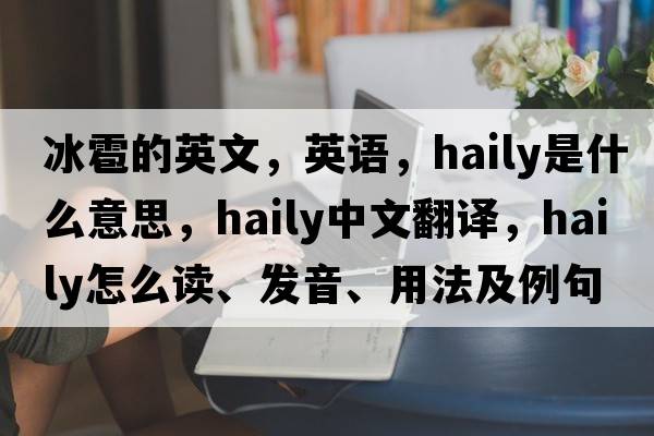 冰雹的英文，英語(yǔ)，haily是什么意思，haily中文翻譯，haily怎么讀、發(fā)音、用法及例句