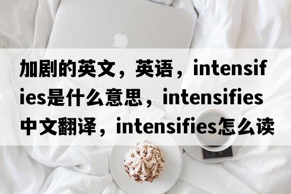 加劇的英文，英語(yǔ)，intensifies是什么意思，intensifies中文翻譯，intensifies怎么讀、發(fā)音、用法及例句