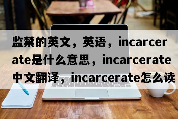 監禁的英文，英語(yǔ)，incarcerate是什么意思，incarcerate中文翻譯，incarcerate怎么讀、發(fā)音、用法及例句