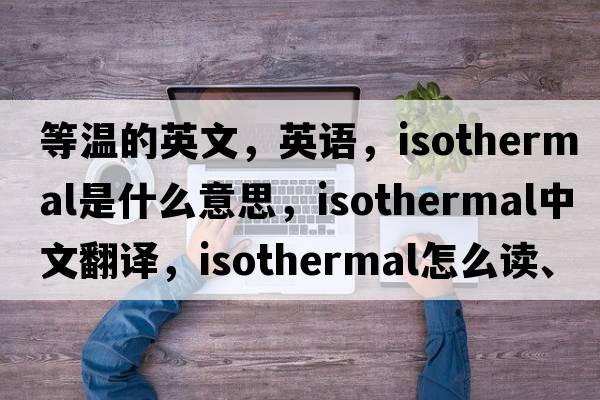 等溫的英文，英語(yǔ)，isothermal是什么意思，isothermal中文翻譯，isothermal怎么讀、發(fā)音、用法及例句