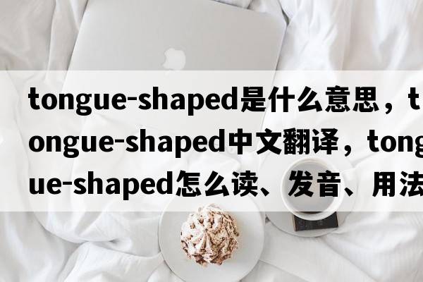tongue-shaped是什么意思，tongue-shaped中文翻譯，tongue-shaped怎么讀、發(fā)音、用法及例句