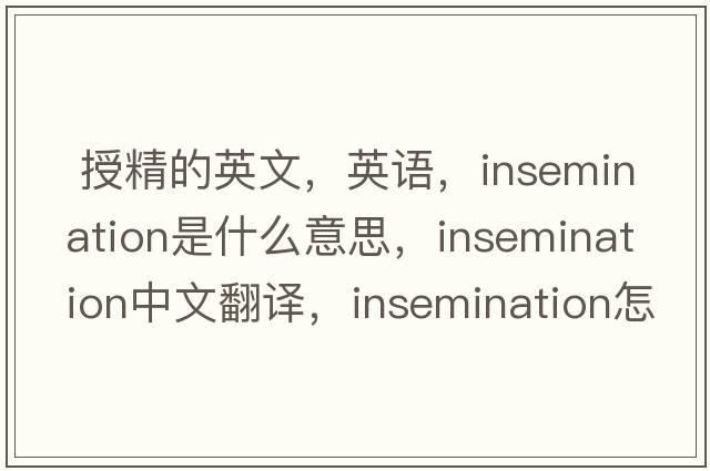  授精的英文，英語(yǔ)，insemination是什么意思，insemination中文翻譯，insemination怎么讀、發(fā)音、用法及例句