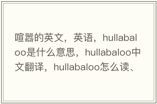 喧囂的英文，英語(yǔ)，hullabaloo是什么意思，hullabaloo中文翻譯，hullabaloo怎么讀、發(fā)音、用法及例句