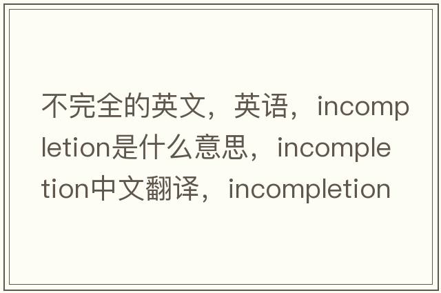不完全的英文，英語(yǔ)，incompletion是什么意思，incompletion中文翻譯，incompletion怎么讀、發(fā)音、用法及例句