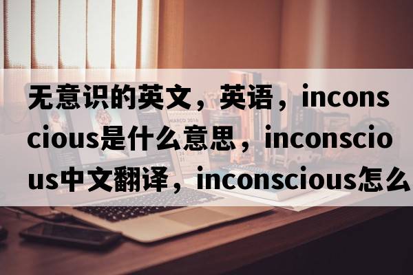 無(wú)意識的英文，英語(yǔ)，inconscious是什么意思，inconscious中文翻譯，inconscious怎么讀、發(fā)音、用法及例句