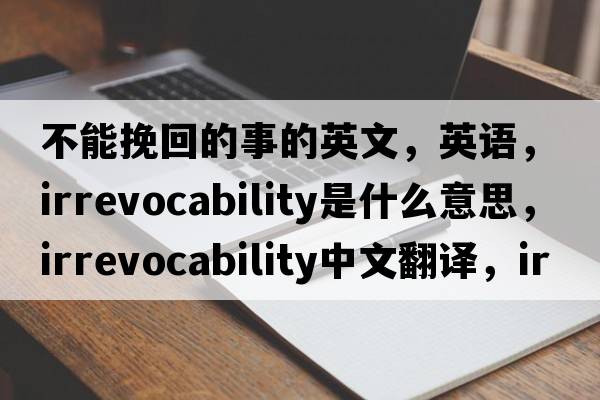 不能挽回的事的英文，英語(yǔ)，irrevocability是什么意思，irrevocability中文翻譯，irrevocability怎么讀、發(fā)音、用法及例句