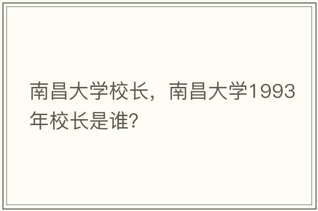 南昌大學(xué)校長(cháng)，南昌大學(xué)1993年校長(cháng)是誰(shuí)？