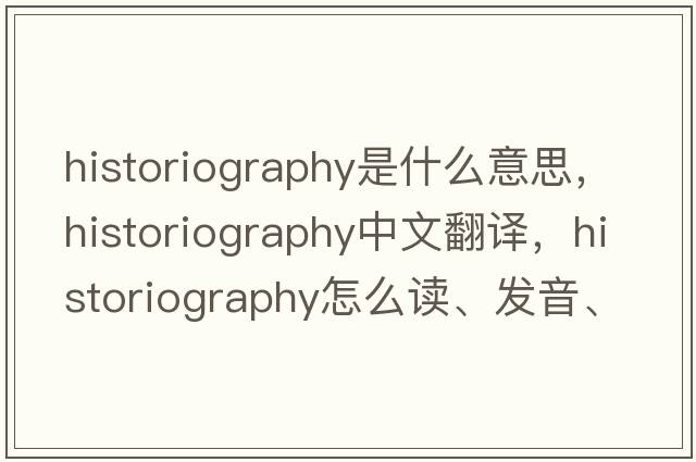 historiography是什么意思，historiography中文翻譯，historiography怎么讀、發(fā)音、用法及例句