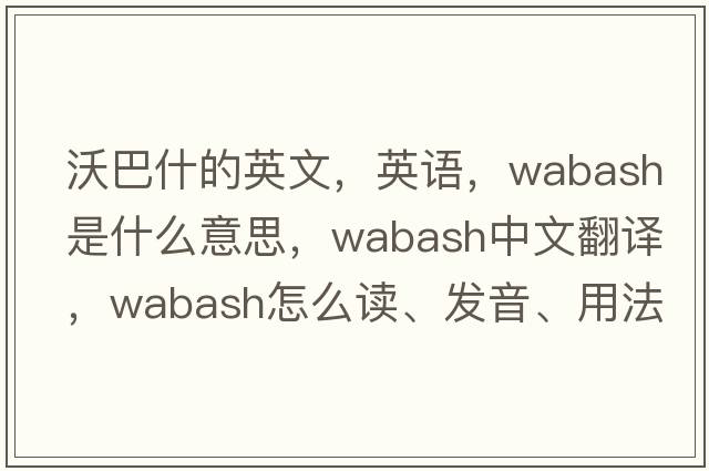 沃巴什的英文，英語(yǔ)，Wabash是什么意思，Wabash中文翻譯，Wabash怎么讀、發(fā)音、用法及例句