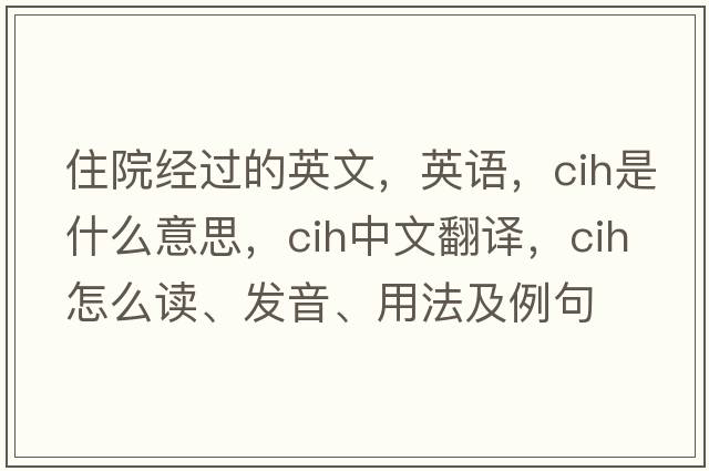 住院經(jīng)過(guò)的英文，英語(yǔ)，cih是什么意思，cih中文翻譯，cih怎么讀、發(fā)音、用法及例句