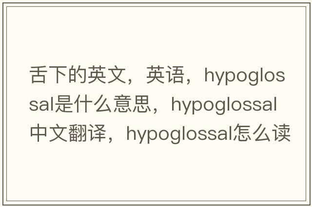 舌下的英文，英語(yǔ)，hypoglossal是什么意思，hypoglossal中文翻譯，hypoglossal怎么讀、發(fā)音、用法及例句