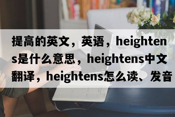 提高的英文，英語(yǔ)，heightens是什么意思，heightens中文翻譯，heightens怎么讀、發(fā)音、用法及例句