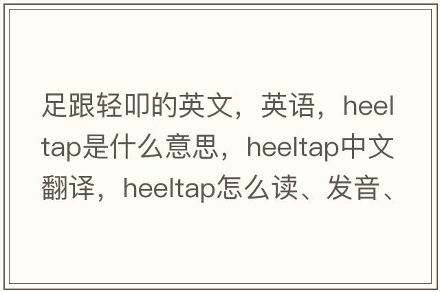 足跟輕叩的英文，英語(yǔ)，heeltap是什么意思，heeltap中文翻譯，heeltap怎么讀、發(fā)音、用法及例句